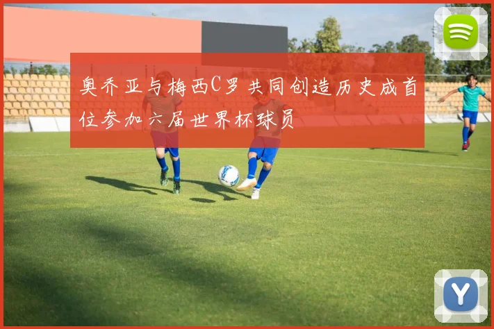 奥乔亚与梅西C罗共同创造历史成首位参加六届世界杯球员
