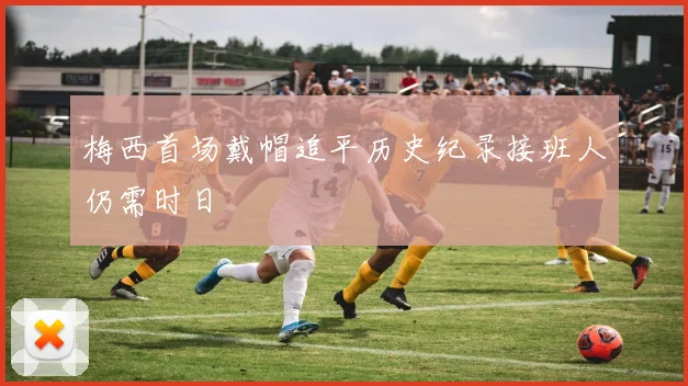 梅西首场戴帽追平历史纪录接班人仍需时日