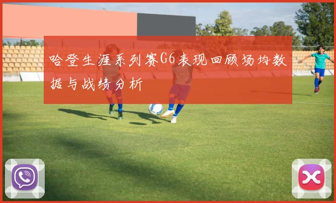 哈登生涯系列赛G6表现回顾场均数据与战绩分析