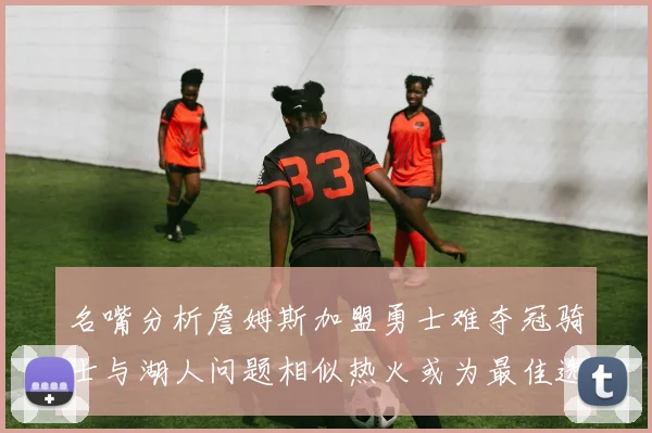 名嘴分析詹姆斯加盟勇士难夺冠骑士与湖人问题相似热火或为最佳选择