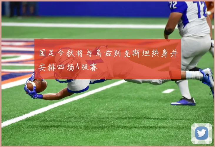 国足今秋将与乌兹别克斯坦热身并安排四场A级赛