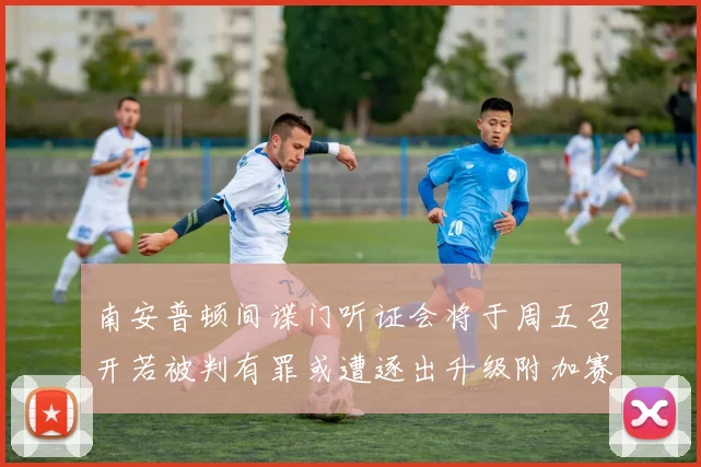 南安普顿间谍门听证会将于周五召开若被判有罪或遭逐出升级附加赛