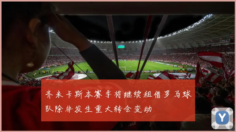 齐米卡斯本赛季将继续租借罗马球队除非发生重大转会变动