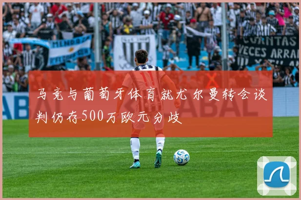 马竞与葡萄牙体育就尤尔曼转会谈判仍存500万欧元分歧