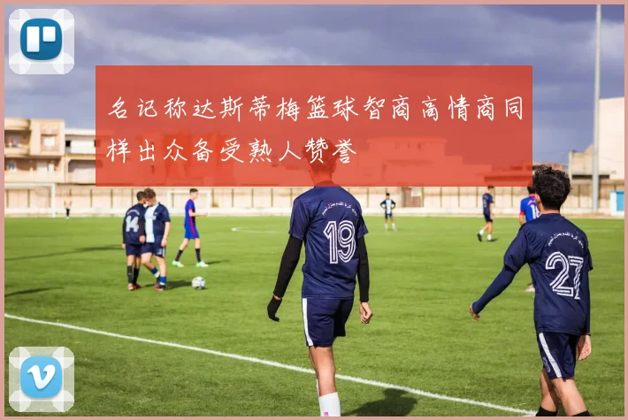 名记称达斯蒂梅篮球智商高情商同样出众备受熟人赞誉