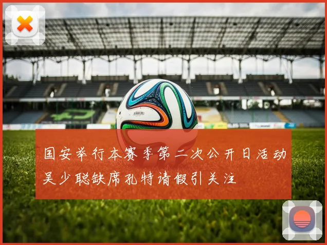 国安举行本赛季第二次公开日活动吴少聪缺席孔特请假引关注