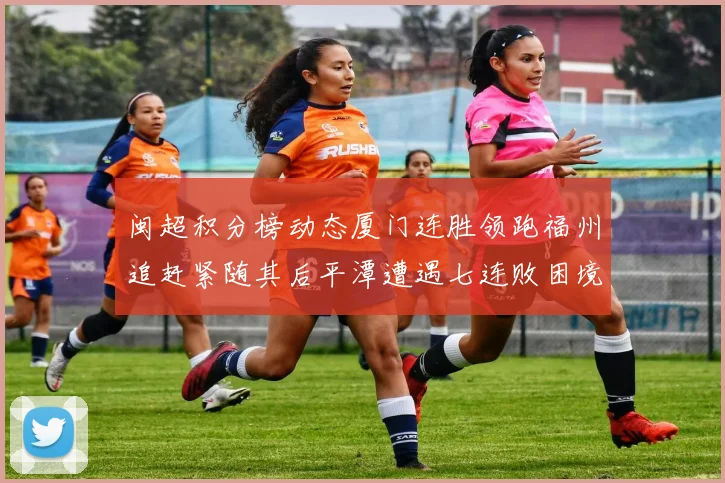 闽超积分榜动态厦门连胜领跑福州追赶紧随其后平潭遭遇七连败困境