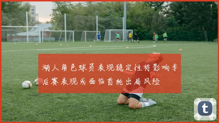湖人角色球员表现稳定性将影响季后赛表现或面临首轮出局风险