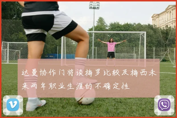达曼协作门将谈梅罗比较及梅西未来两年职业生涯的不确定性