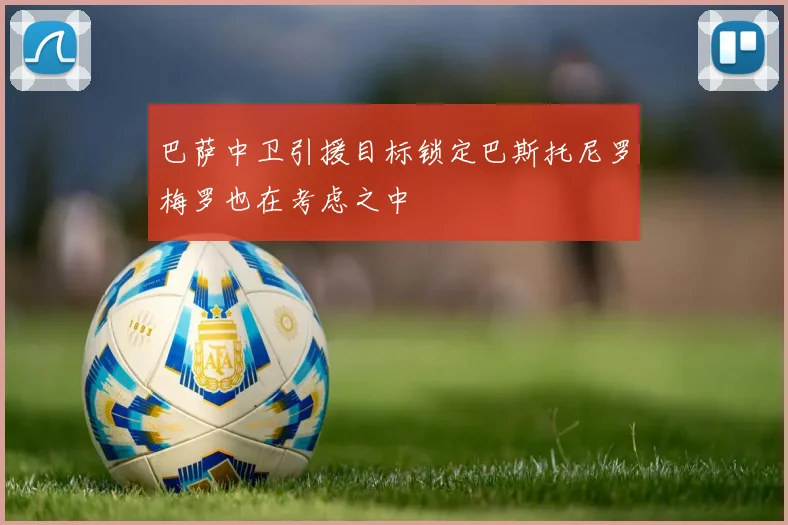 巴萨中卫引援目标锁定巴斯托尼罗梅罗也在考虑之中