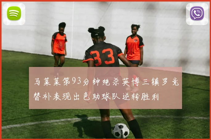 马莱莱第93分钟绝杀英博三镇罗竞替补表现出色助球队逆转胜利