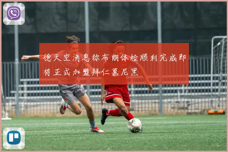 德天空消息称布朗体检顺利完成即将正式加盟拜仁慕尼黑