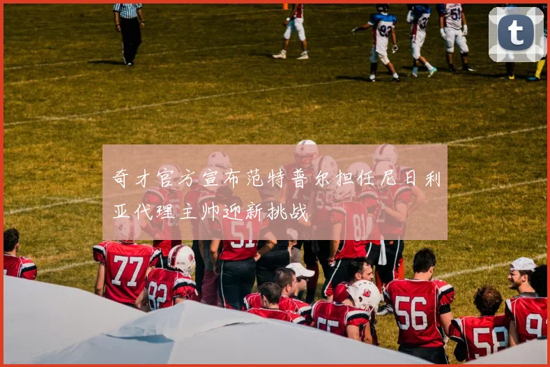 奇才官方宣布范特普尔担任尼日利亚代理主帅迎新挑战