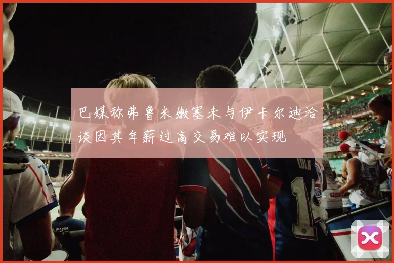 巴媒称弗鲁米嫩塞未与伊卡尔迪洽谈因其年薪过高交易难以实现
