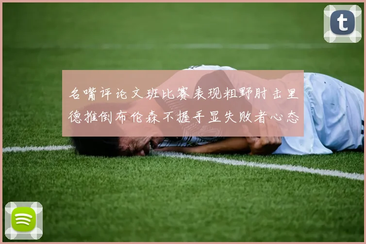 名嘴评论文班比赛表现粗野肘击里德推倒布伦森不握手显失败者心态
