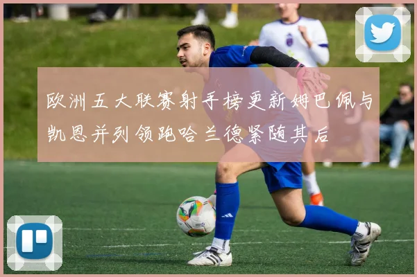 欧洲五大联赛射手榜更新姆巴佩与凯恩并列领跑哈兰德紧随其后
