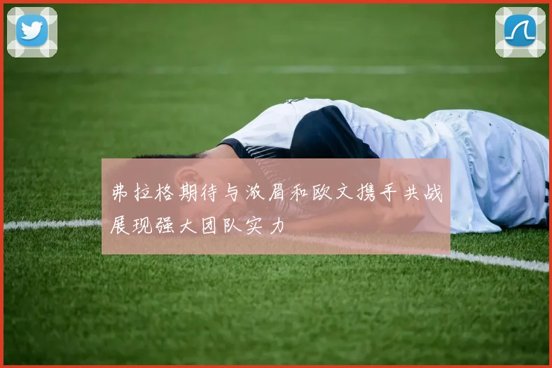 弗拉格期待与浓眉和欧文携手共战展现强大团队实力