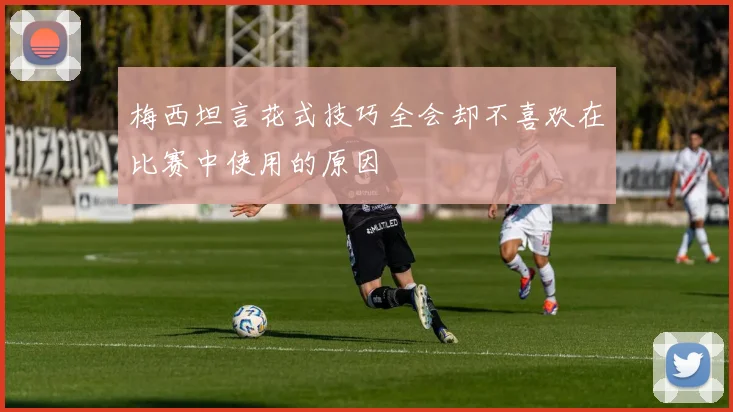 梅西坦言花式技巧全会却不喜欢在比赛中使用的原因