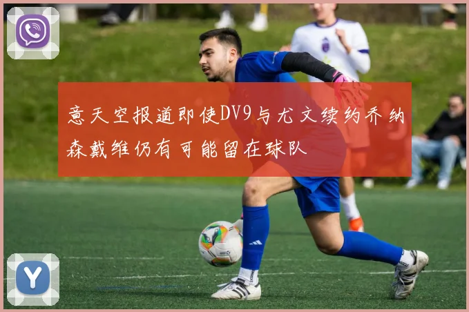 意天空报道即使DV9与尤文续约乔纳森戴维仍有可能留在球队