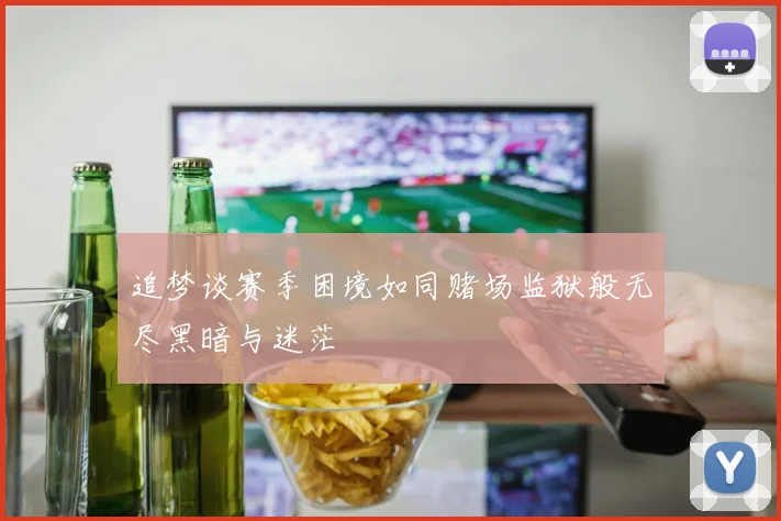 追梦谈赛季困境如同赌场监狱般无尽黑暗与迷茫