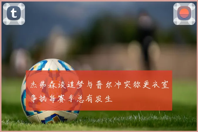 杰弗森谈追梦与普尔冲突称更衣室争执每赛季总有发生