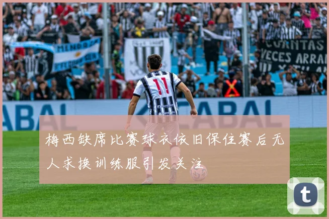 梅西缺席比赛球衣依旧保住赛后无人求换训练服引发关注