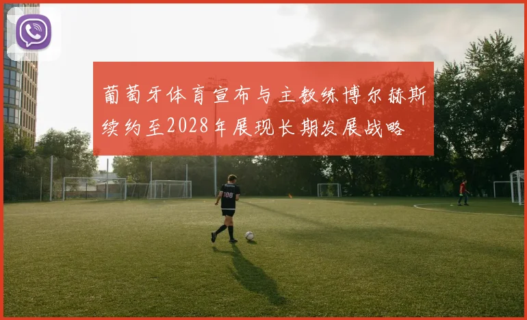 葡萄牙体育宣布与主教练博尔赫斯续约至2028年展现长期发展战略