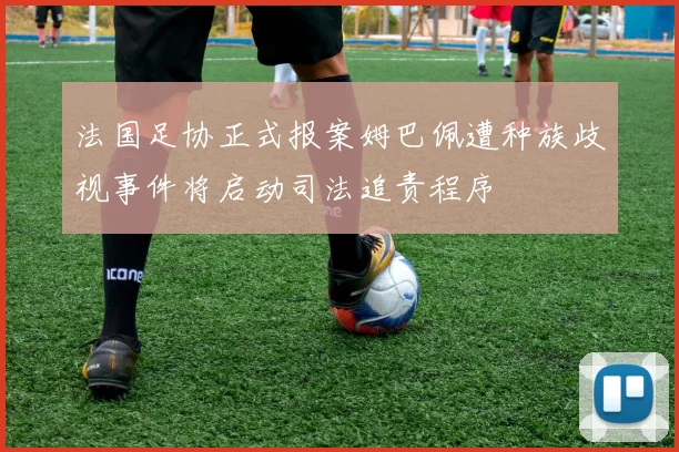 法国足协正式报案姆巴佩遭种族歧视事件将启动司法追责程序