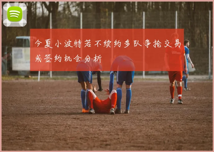 今夏小波特若不续约多队争抢交易或签约机会分析